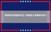 房间风水的选择方法（房间怎么布置风水好）