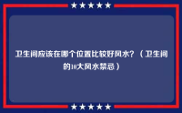 卫生间应该在哪个位置比较好风水？（卫生间的10大风水禁忌）